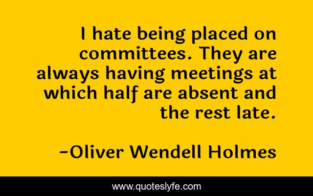 I hate being placed on committees. They are always having meetings at which half are absent and the rest late.