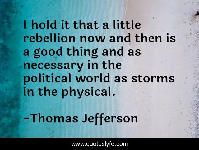 I hold it that a little rebellion now and then is a good thing and as necessary in the political world as storms in the physical.
