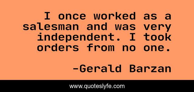 I once worked as a salesman and was very independent. I took orders from no one.