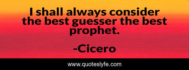 I shall always consider the best guesser the best prophet.
