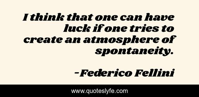 I think that one can have luck if one tries to create an atmosphere of spontaneity.
