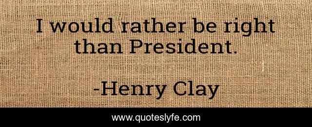 I would rather be right than President.