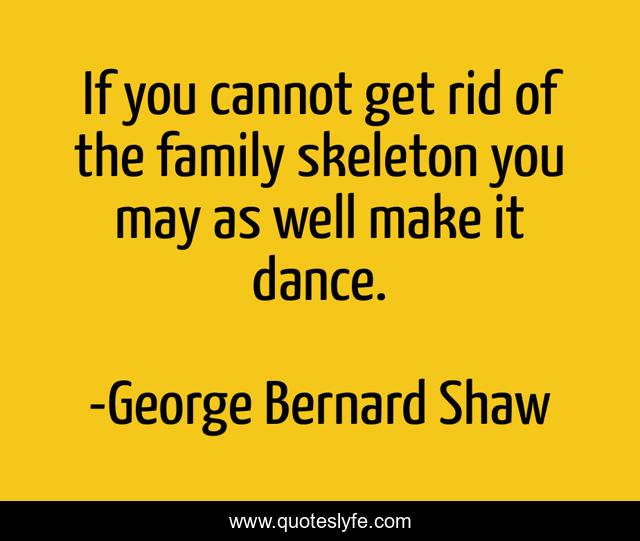 If you cannot get rid of the family skeleton you may as well make it dance.