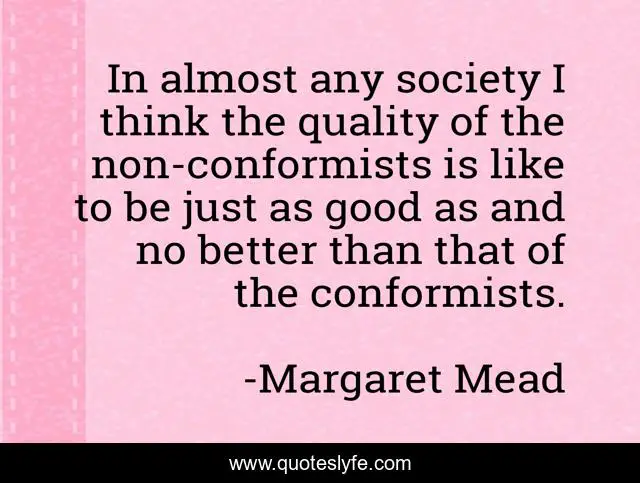 In almost any society I think the quality of the non-conformists is like to be just as good as and no better than that of the conformists.