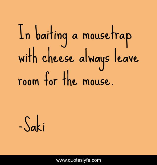 In baiting a mousetrap with cheese always leave room for the mouse.