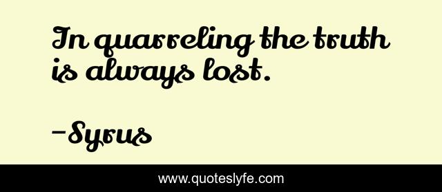 In quarreling the truth is always lost.