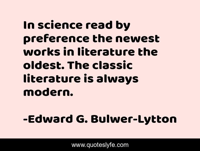 In science read by preference the newest works in literature the oldest. The classic literature is always modern.