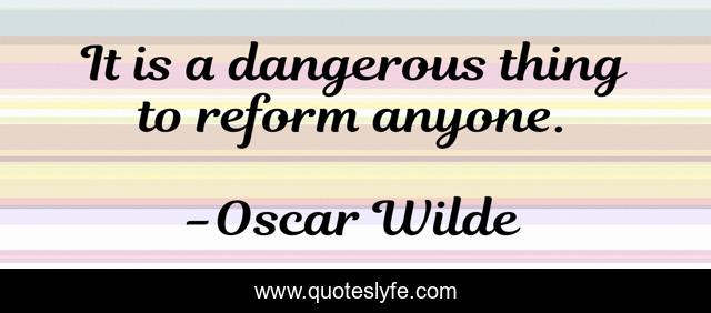 It is a dangerous thing to reform anyone.