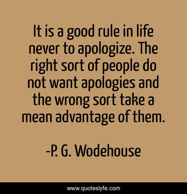 It is a good rule in life never to apologize. The right sort of people do not want apologies and the wrong sort take a mean advantage of them.