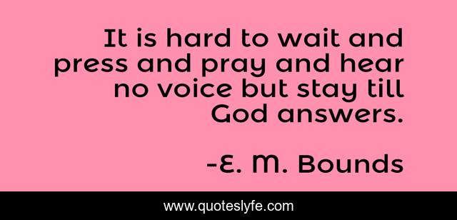 It is hard to wait and press and pray and hear no voice but stay till God answers.