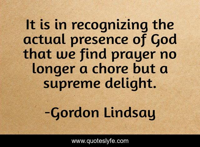 It is in recognizing the actual presence of God that we find prayer no longer a chore but a supreme delight.
