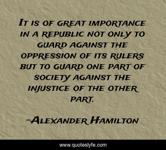 It is of great importance in a republic not only to guard against the oppression of its rulers but to guard one part of society against the injustice of the other part.