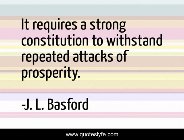 It requires a strong constitution to withstand repeated attacks of prosperity.