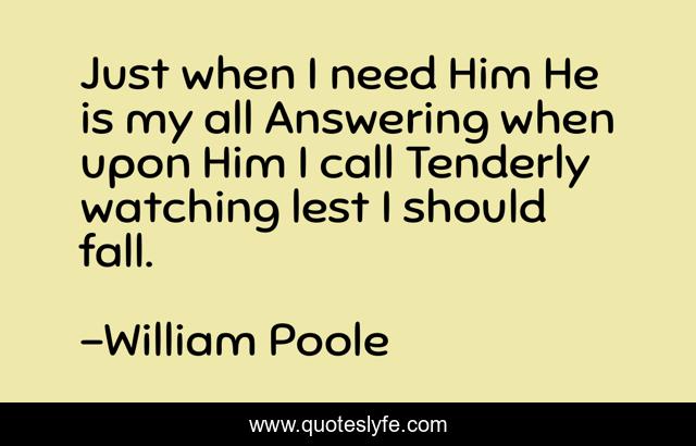 Just when I need Him He is my all Answering when upon Him I call Tenderly watching lest I should fall.