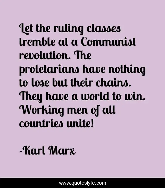 Let the ruling classes tremble at a Communist revolution. The proletarians have nothing to lose but their chains. They have a world to win. Working men of all countries unite!