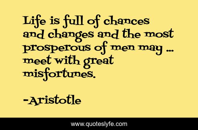 Life is full of chances and changes and the most prosperous of men may ... meet with great misfortunes.