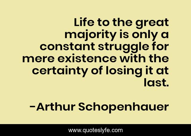 Life to the great majority is only a constant struggle for mere existence with the certainty of losing it at last.