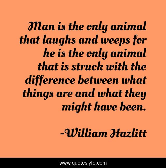 Man is the only animal that laughs and weeps for he is the only animal that is struck with the difference between what things are and what they might have been.