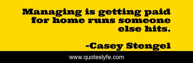 Managing is getting paid for home runs someone else hits.