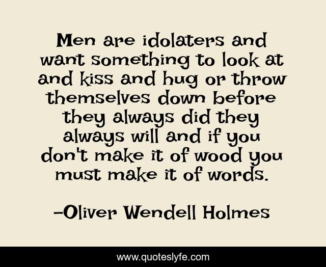 Men are idolaters and want something to look at and kiss and hug or throw themselves down before they always did they always will and if you don't make it of wood you must make it of words.