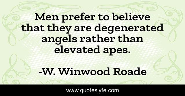 Men prefer to believe that they are degenerated angels rather than elevated apes.