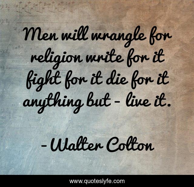 Men will wrangle for religion write for it fight for it die for it anything but - live it.