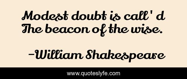 Modest doubt is call'd The beacon of the wise.