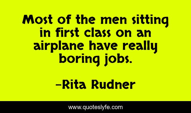 Most of the men sitting in first class on an airplane have really boring jobs.