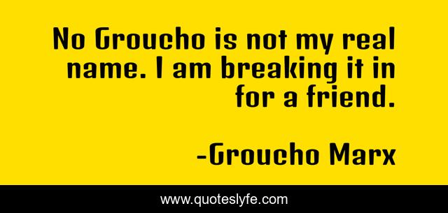 No Groucho is not my real name. I am breaking it in for a friend.