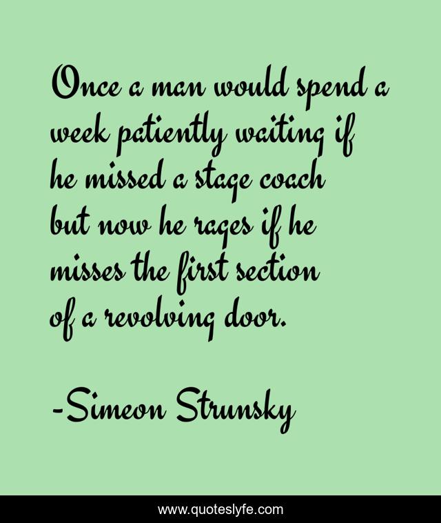 Once a man would spend a week patiently waiting if he missed a stage coach but now he rages if he misses the first section of a revolving door.