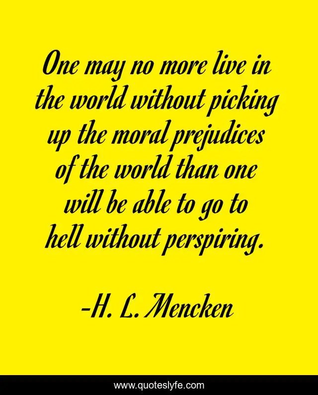 One may no more live in the world without picking up the moral prejudices of the world than one will be able to go to hell without perspiring.