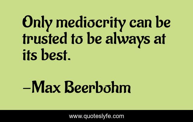 Only mediocrity can be trusted to be always at its best.