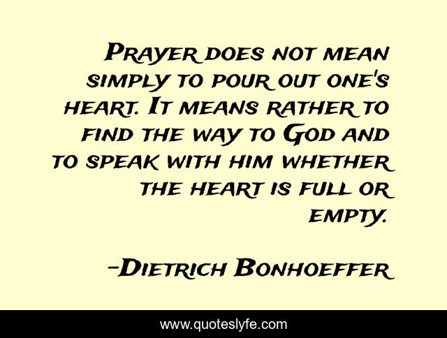 Prayer does not mean simply to pour out one's heart. It means rather to find the way to God and to speak with him whether the heart is full or empty.