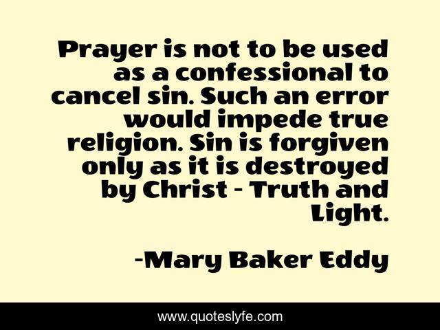 Prayer is not to be used as a confessional to cancel sin. Such an error would impede true religion. Sin is forgiven only as it is destroyed by Christ - Truth and Light.