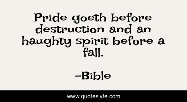 Pride goeth before destruction and an haughty spirit before a fall.