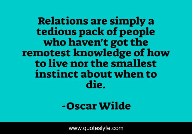 Relations are simply a tedious pack of people who haven't got the remotest knowledge of how to live nor the smallest instinct about when to die.