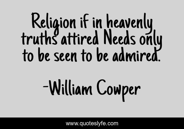 Religion if in heavenly truths attired Needs only to be seen to be admired.
