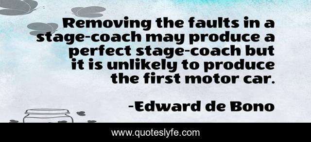 Removing the faults in a stage-coach may produce a perfect stage-coach but it is unlikely to produce the first motor car.