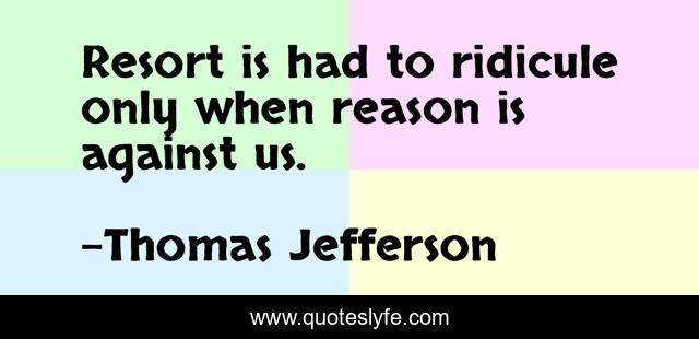 Resort is had to ridicule only when reason is against us.