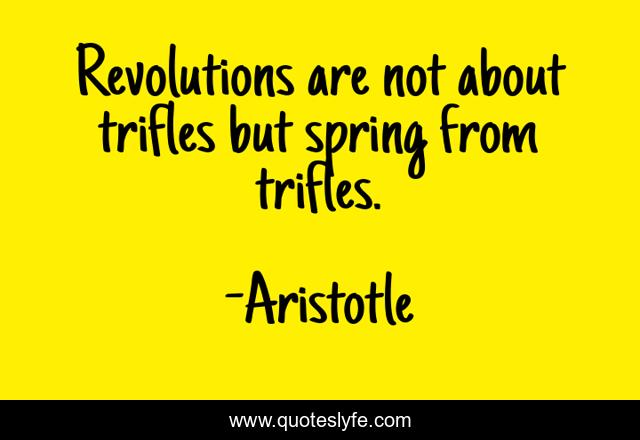 Revolutions are not about trifles but spring from trifles.