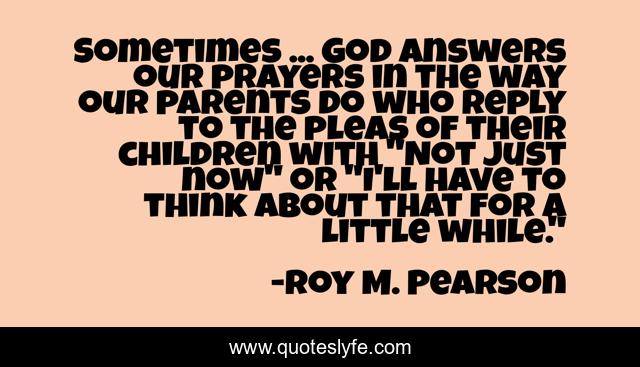 Sometimes ... God answers our prayers in the way our parents do who reply to the pleas of their children with 