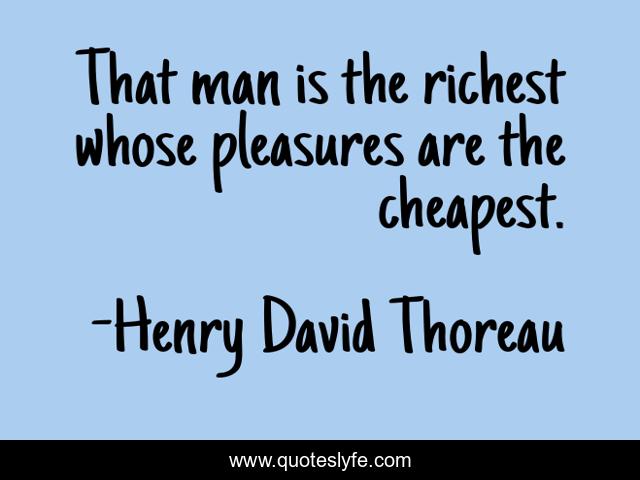 That man is the richest whose pleasures are the cheapest.