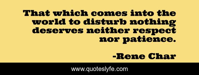 That which comes into the world to disturb nothing deserves neither respect nor patience.