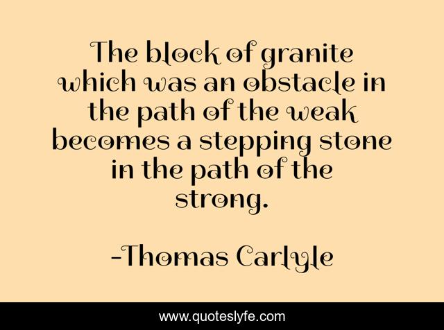 The block of granite which was an obstacle in the path of the weak becomes a stepping stone in the path of the strong.