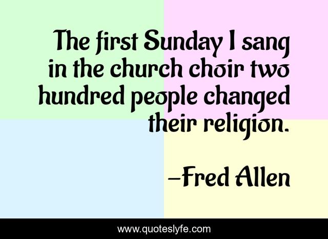 The first Sunday I sang in the church choir two hundred people changed their religion.