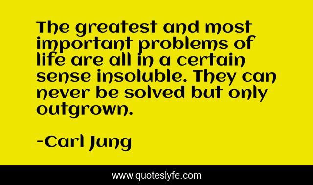 The greatest and most important problems of life are all in a certain sense insoluble. They can never be solved but only outgrown.