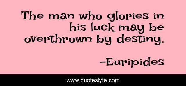 The man who glories in his luck may be overthrown by destiny.