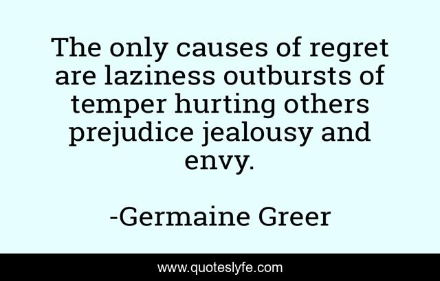 The only causes of regret are laziness outbursts of temper hurting others prejudice jealousy and envy.