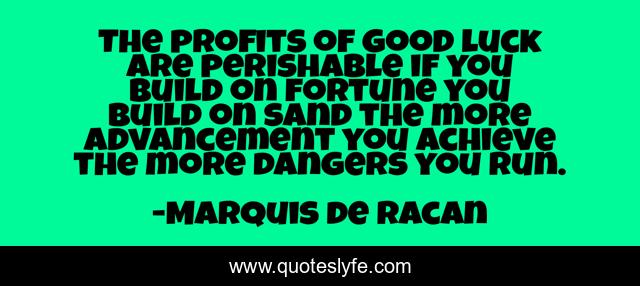 The profits of good luck are perishable if you build on fortune you build on sand the more advancement you achieve the more dangers you run.
