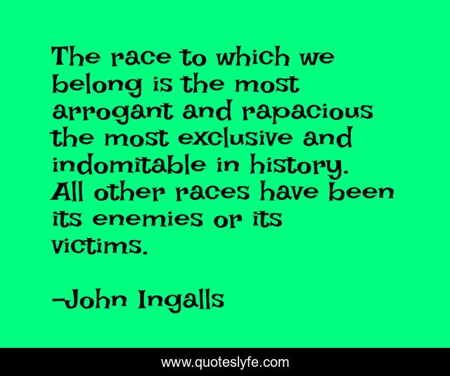 The race to which we belong is the most arrogant and rapacious the most exclusive and indomitable in history. All other races have been its enemies or its victims.